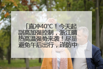 直冲40℃！今天起副高加强控制，浙江晴热高温强势来袭！尽量避免午后出行，谨防中暑、热射病……