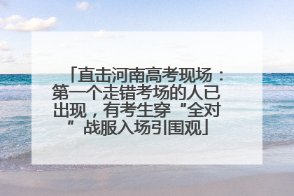 直击河南高考现场：第一个走错考场的人已出现，有考生穿“全对”战服入场引围观