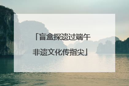 盲盒探遗过端午 非遗文化传指尖