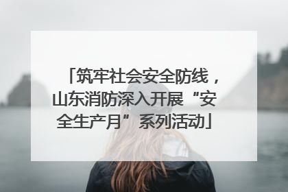 筑牢社会安全防线，山东消防深入开展“安全生产月”系列活动