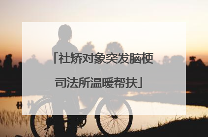 社矫对象突发脑梗 司法所温暖帮扶