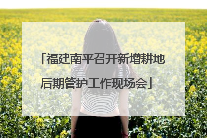 福建南平召开新增耕地后期管护工作现场会