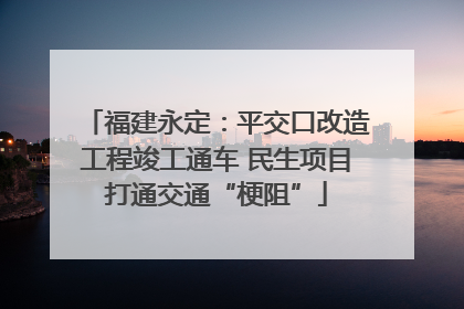 福建永定：平交口改造工程竣工通车 民生项目打通交通“梗阻”