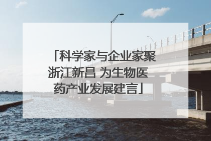科学家与企业家聚浙江新昌 为生物医药产业发展建言