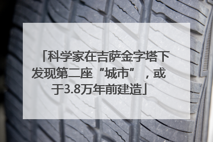 科学家在吉萨金字塔下发现第二座“城市”，或于3.8万年前建造