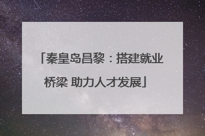 秦皇岛昌黎：搭建就业桥梁 助力人才发展