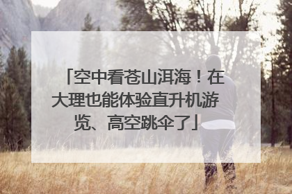 空中看苍山洱海！在大理也能体验直升机游览、高空跳伞了