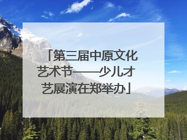 第三届中原文化艺术节——少儿才艺展演在郑举办