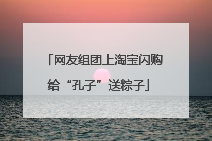 网友组团上淘宝闪购给“孔子”送粽子