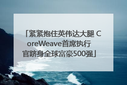 紧紧抱住英伟达大腿 CoreWeave首席执行官跻身全球富豪500强