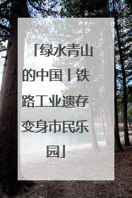 绿水青山的中国丨铁路工业遗存变身市民乐园