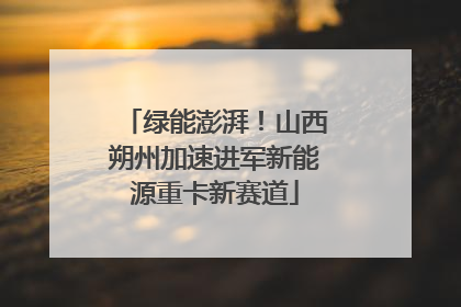 绿能澎湃！山西朔州加速进军新能源重卡新赛道