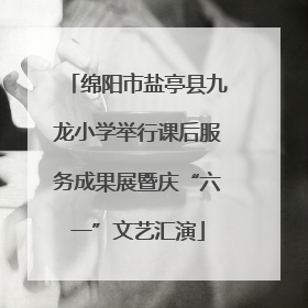 绵阳市盐亭县九龙小学举行课后服务成果展暨庆“六一”文艺汇演