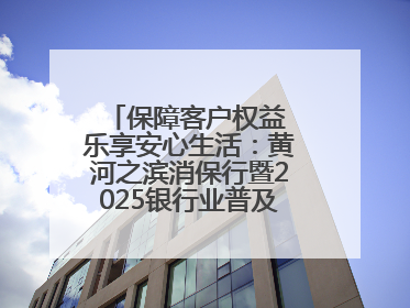 保障客户权益 乐享安心生活：黄河之滨消保行暨2025银行业普及金融知识万里行活动举办
