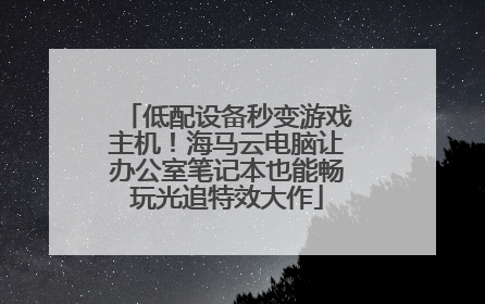 低配设备秒变游戏主机！海马云电脑让办公室笔记本也能畅玩光追特效大作
