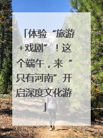 体验“旅游+戏剧”！这个端午，来“只有河南”开启深度文化游