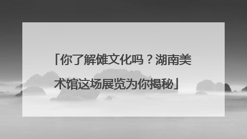 你了解傩文化吗？湖南美术馆这场展览为你揭秘