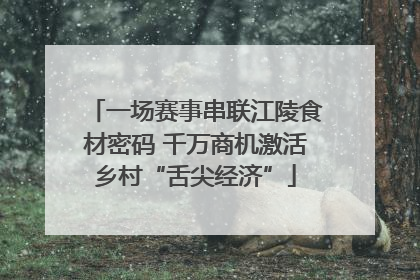 一场赛事串联江陵食材密码 千万商机激活乡村“舌尖经济”