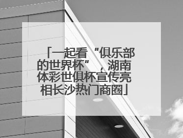 一起看“俱乐部的世界杯”，湖南体彩世俱杯宣传亮相长沙热门商圈