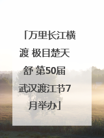 万里长江横渡 极目楚天舒 第50届武汉渡江节7月举办