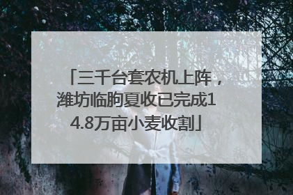 三千台套农机上阵，潍坊临朐夏收已完成14.8万亩小麦收割