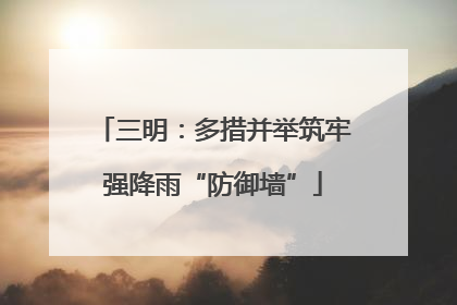 三明：多措并举筑牢强降雨“防御墙”