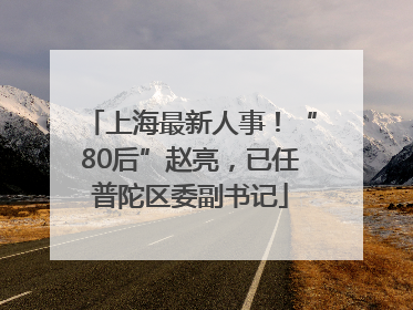 上海最新人事！“80后”赵亮，已任普陀区委副书记
