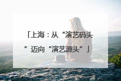 上海：从“演艺码头”迈向“演艺源头”