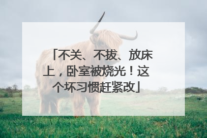 不关、不拔、放床上，卧室被烧光！这个坏习惯赶紧改