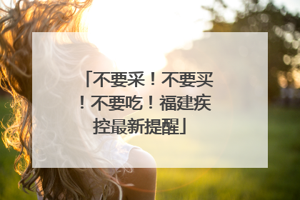 不要采！不要买！不要吃！福建疾控最新提醒