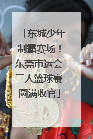 东城少年制霸赛场！东莞市运会三人篮球赛圆满收官