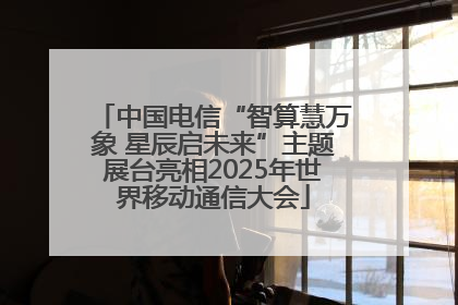 中国电信“智算慧万象 星辰启未来”主题展台亮相2025年世界移动通信大会