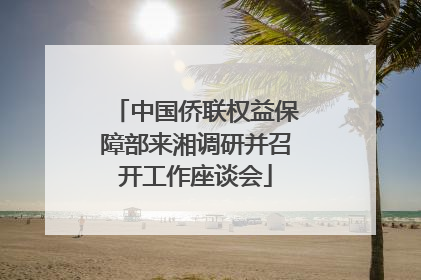 中国侨联权益保障部来湘调研并召开工作座谈会