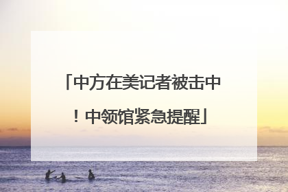 中方在美记者被击中！中领馆紧急提醒