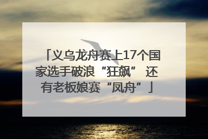义乌龙舟赛上17个国家选手破浪“狂飙” 还有老板娘赛“凤舟”