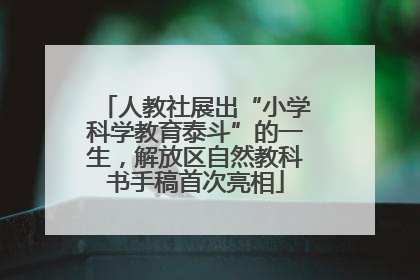 人教社展出“小学科学教育泰斗”的一生，解放区自然教科书手稿首次亮相