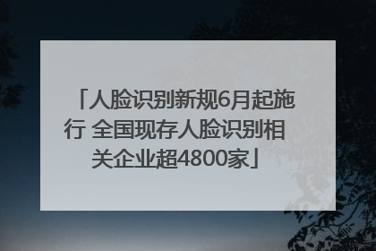 人脸识别新规6月起施行 全国现存人脸识别相关企业超4800家