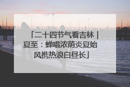 二十四节气看吉林｜夏至：蝉唱浓荫炎夏始 风携热浪白昼长