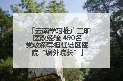 云南学习推广三明医改经验 490名党政领导担任辖区医院“编外院长”