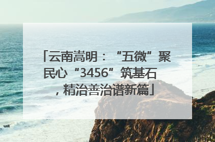 云南嵩明：“五微”聚民心“3456”筑基石，精治善治谱新篇