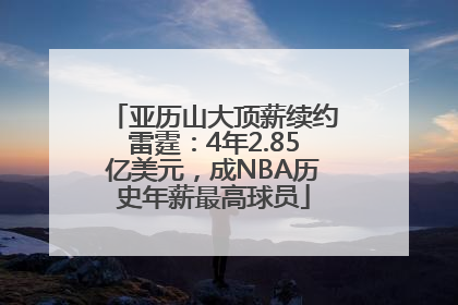 亚历山大顶薪续约雷霆：4年2.85亿美元，成NBA历史年薪最高球员