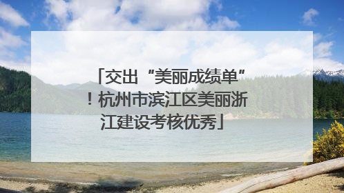 交出“美丽成绩单”！杭州市滨江区美丽浙江建设考核优秀