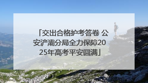 交出合格护考答卷 公安浐灞分局全力保障2025年高考平安圆满