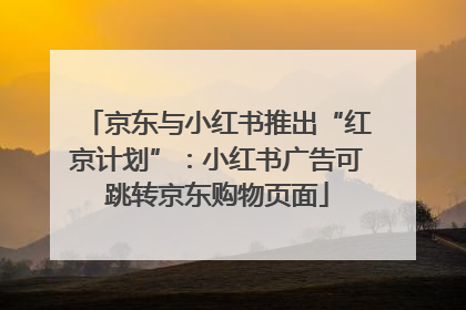 京东与小红书推出“红京计划”：小红书广告可跳转京东购物页面