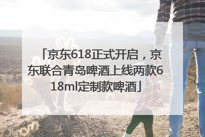 京东618正式开启，京东联合青岛啤酒上线两款618ml定制款啤酒