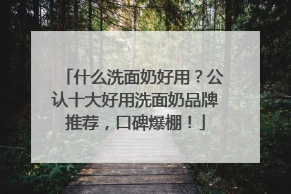 什么洗面奶好用？公认十大好用洗面奶品牌推荐，口碑爆棚！