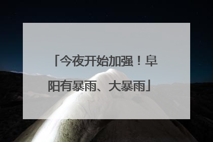 今夜开始加强！阜阳有暴雨、大暴雨