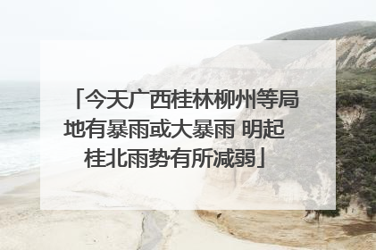 今天广西桂林柳州等局地有暴雨或大暴雨 明起桂北雨势有所减弱