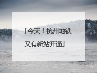 今天！杭州地铁又有新站开通