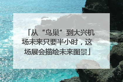 从“鸟巢”到大兴机场未来只要半小时，这场展会描绘未来图景